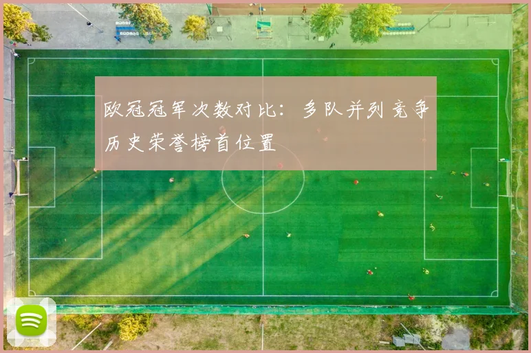 欧冠冠军次数对比：多队并列竞争历史荣誉榜首位置