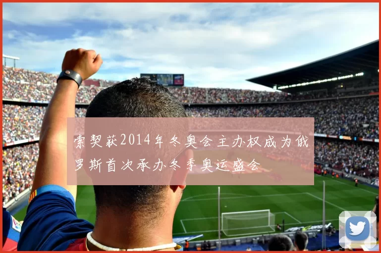 索契获2014年冬奥会主办权成为俄罗斯首次承办冬季奥运盛会