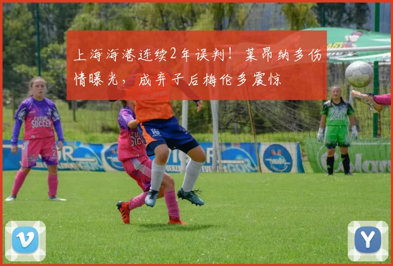 上海海港连续2年误判！莱昂纳多伤情曝光，成弃子后梅伦多震惊