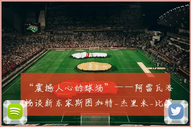 “震撼人心的球场”——阿雷瓦洛畅谈新东家斯图加特_杰里米_比赛_训练