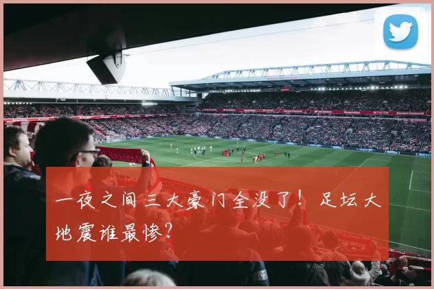 一夜之间三大豪门全没了！足坛大地震谁最惨？