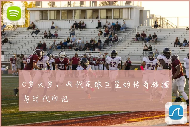 c罗大罗，两代足球巨星的传奇碰撞与时代印记