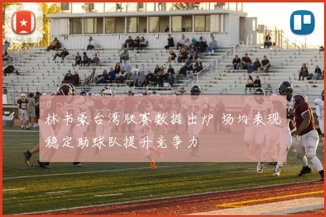林书豪台湾联赛数据出炉 场均表现稳定助球队提升竞争力
