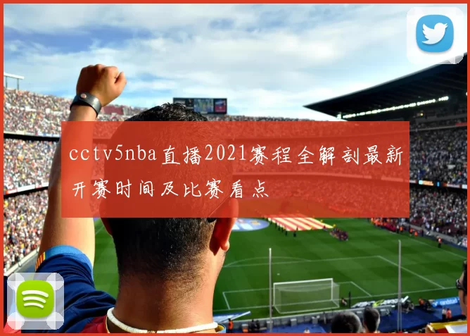 cctv5nba直播2021赛程全解剖最新开赛时间及比赛看点