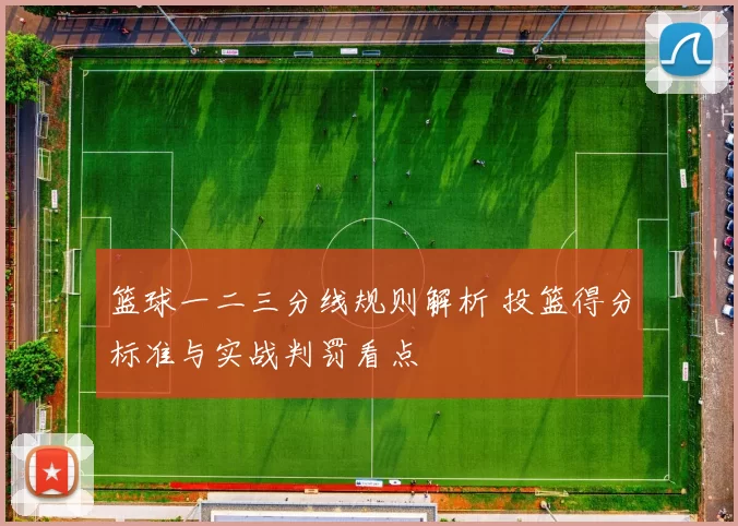 篮球一二三分线规则解析 投篮得分标准与实战判罚看点