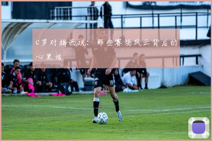 c罗对梅西说：那些赛场风云背后的心里话