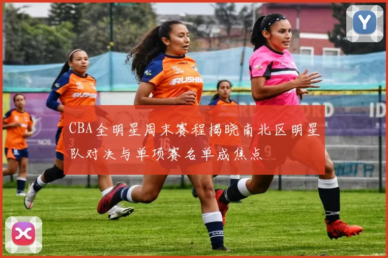 CBA全明星周末赛程揭晓南北区明星队对决与单项赛名单成焦点