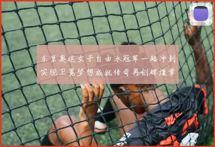 东京奥运女子自由泳冠军一路冲刺实现卫冕梦想成就传奇再创辉煌章