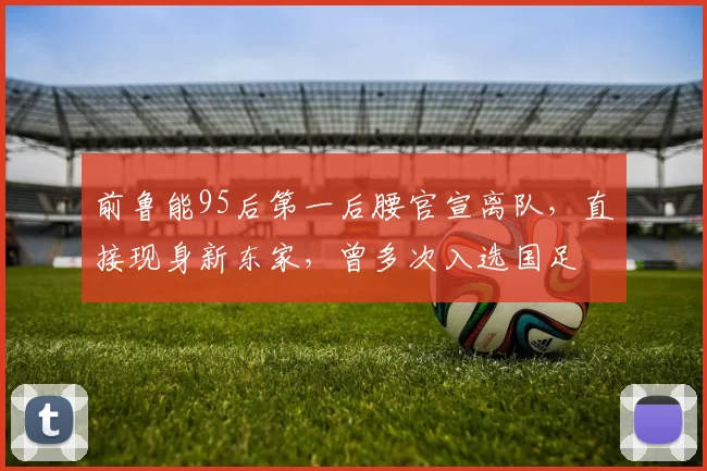 前鲁能95后第一后腰官宣离队，直接现身新东家，曾多次入选国足