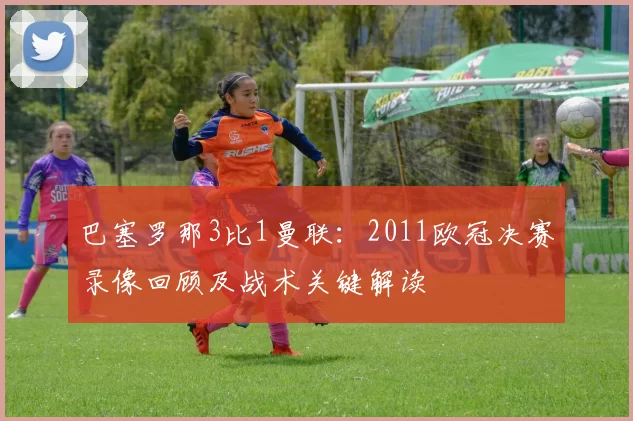 巴塞罗那3比1曼联:2011欧冠决赛录像回顾及战术关键解读