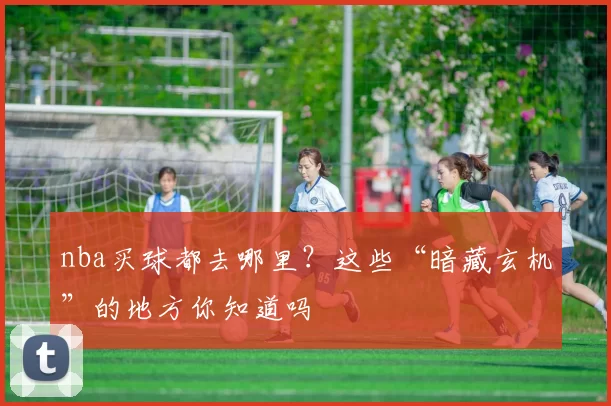 nba买球都去哪里？这些“暗藏玄机”的地方你知道吗