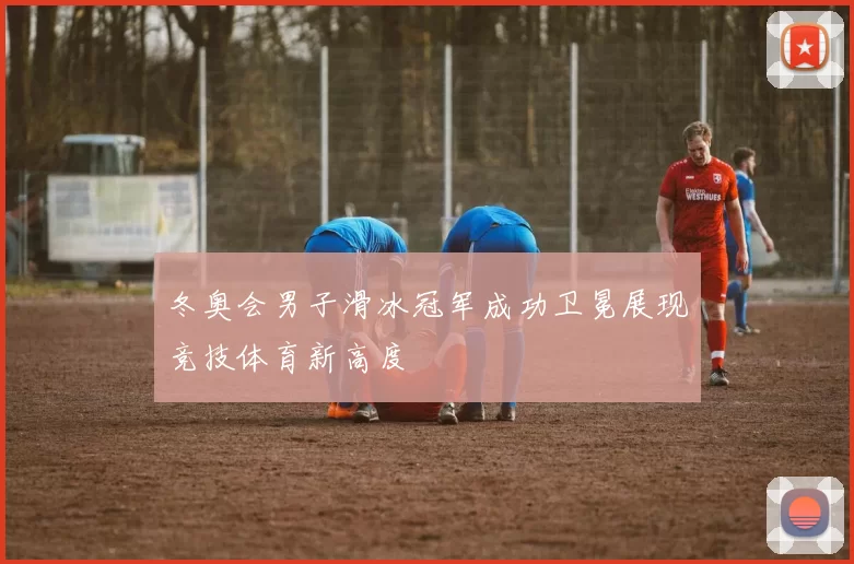 冬奥会男子滑冰冠军成功卫冕展现竞技体育新高度