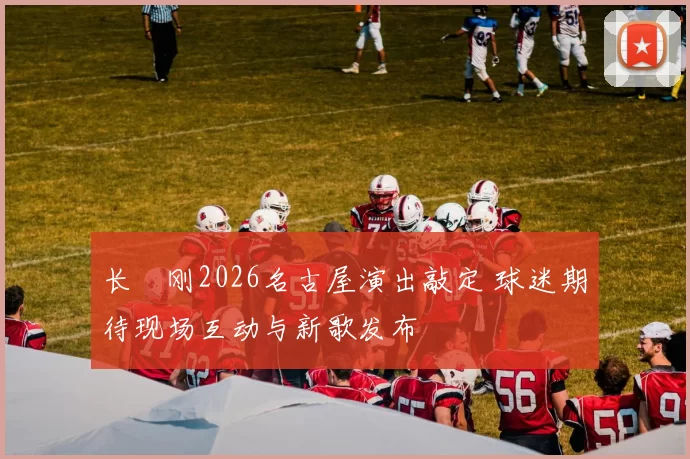 长渕刚2026名古屋演出敲定 球迷期待现场互动与新歌发布