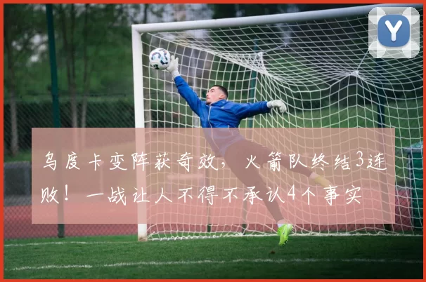 乌度卡变阵获奇效，火箭队终结3连败！一战让人不得不承认4个事实