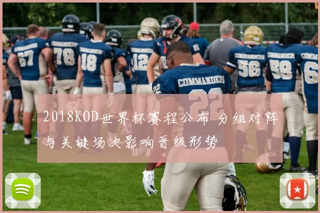 2018KOD世界杯赛程公布 分组对阵与关键场次影响晋级形势