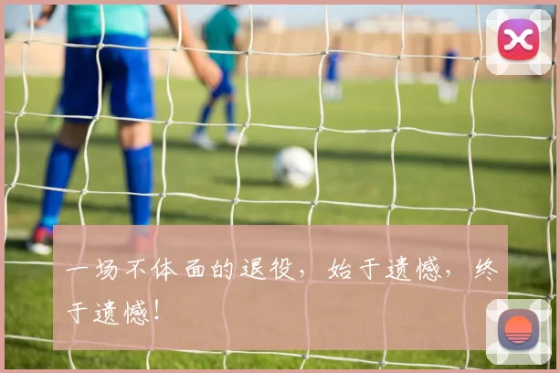 一场不体面的退役，始于遗憾，终于遗憾！