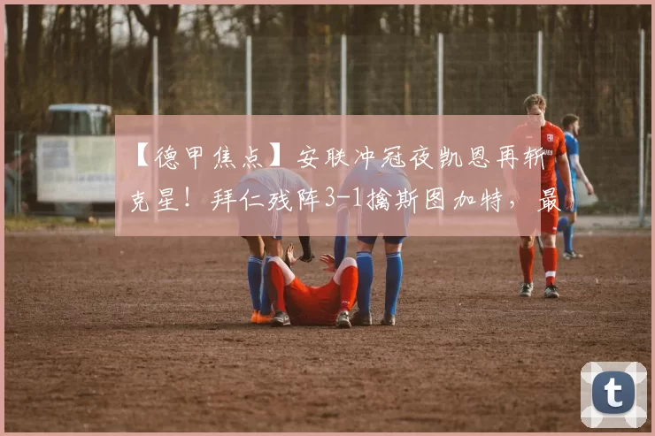 【德甲焦点】安联冲冠夜凯恩再斩克星！拜仁残阵3-1擒斯图加特，最强黑马因一环缺失难爆冷_慕尼黑_欧冠_拜仁慕尼黑