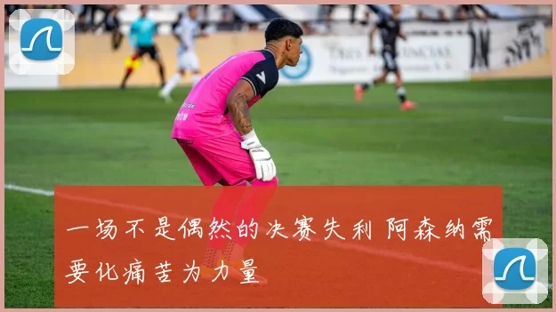 一场不是偶然的决赛失利 阿森纳需要化痛苦为力量