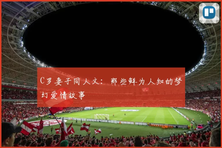 C罗妻子同人文：那些鲜为人知的梦幻爱情故事