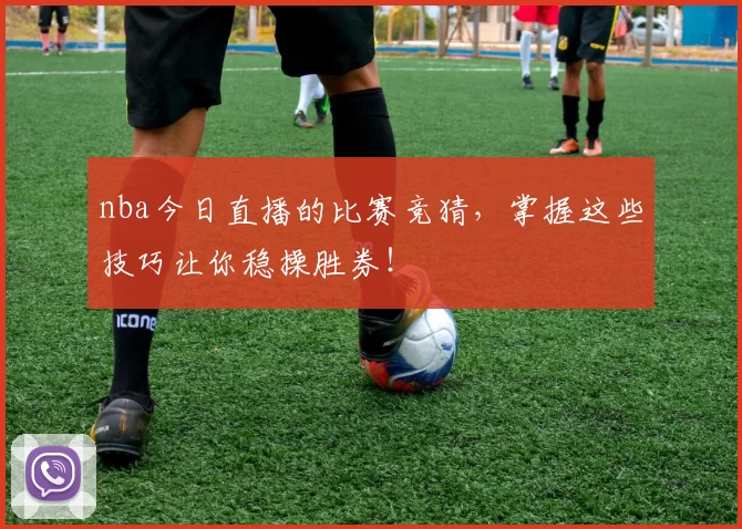 nba今日直播的比赛竞猜，掌握这些技巧让你稳操胜券！