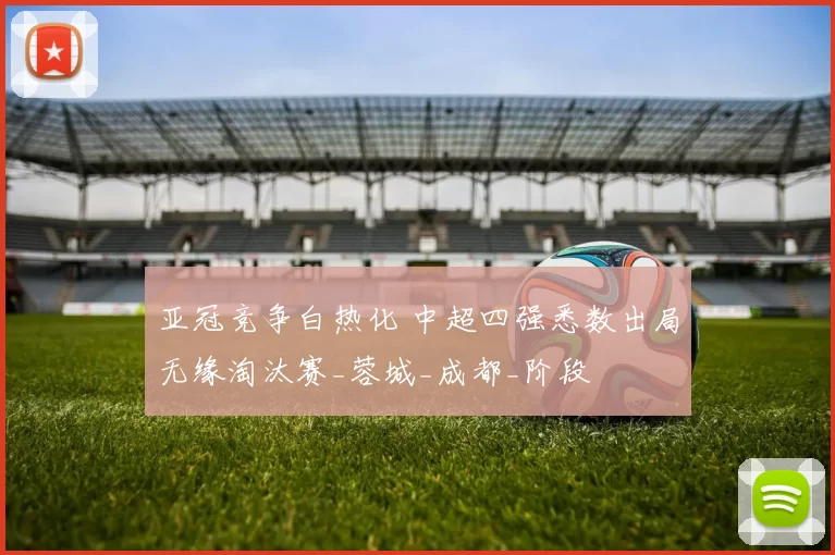 亚冠竞争白热化 中超四强悉数出局无缘淘汰赛_蓉城_成都_阶段