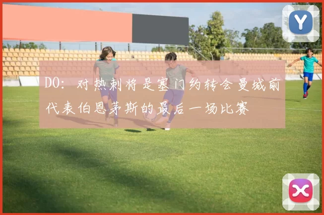 DO：对热刺将是塞门约转会曼城前代表伯恩茅斯的最后一场比赛