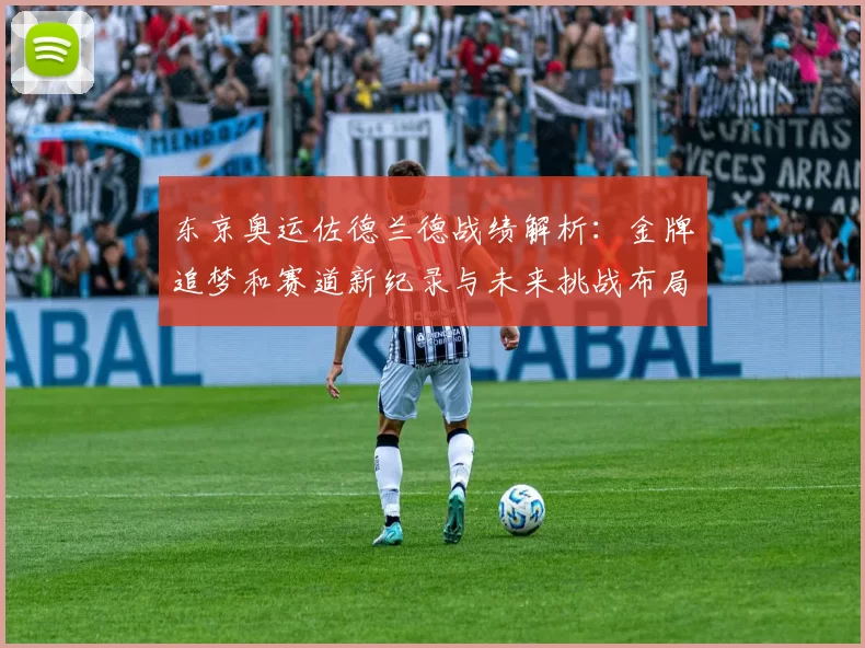 东京奥运佐德兰德战绩解析：金牌追梦和赛道新纪录与未来挑战布局