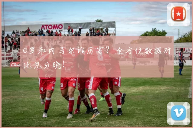 c罗和内马尔谁厉害？全方位数据对比见分晓！