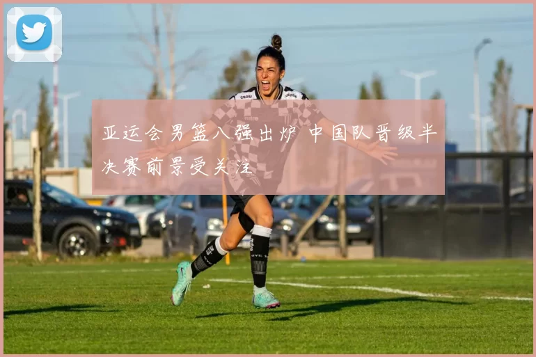 亚运会男篮八强出炉 中国队晋级半决赛前景受关注