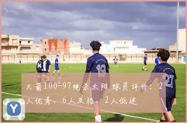 火箭100-97绝杀太阳 球员评价：2人优秀，6人及格，2人低迷