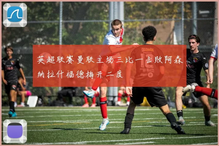 英超联赛曼联主场三比一击败阿森纳拉什福德梅开二度