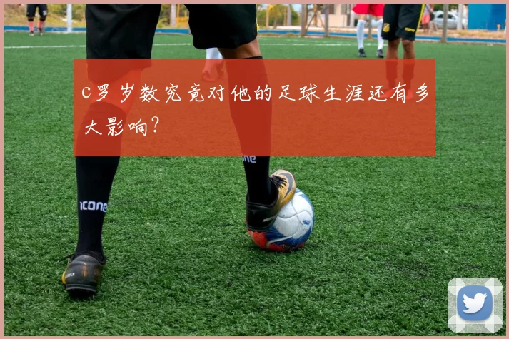 c罗岁数究竟对他的足球生涯还有多大影响？