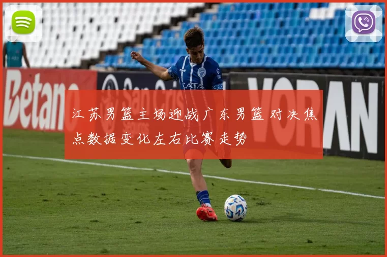 江苏男篮主场迎战广东男篮 对决焦点数据变化左右比赛走势