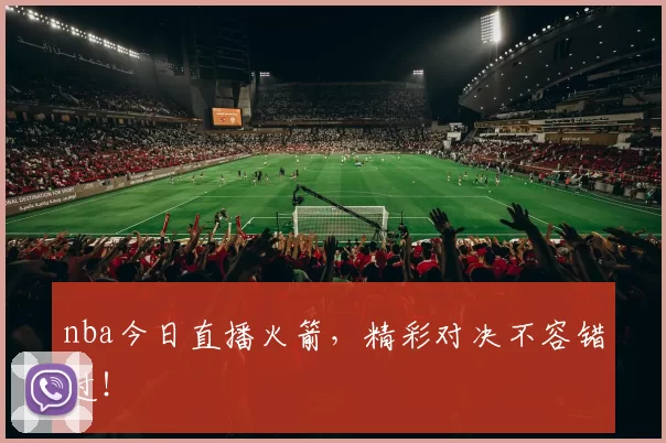 nba今日直播火箭，精彩对决不容错过！