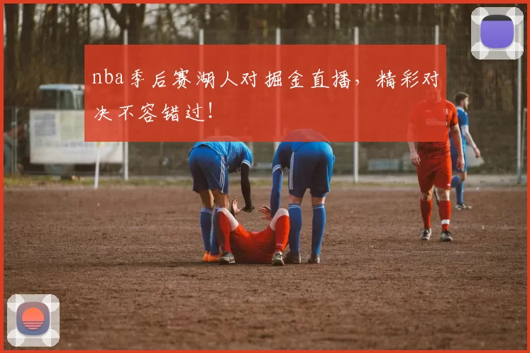 nba季后赛湖人对掘金直播，精彩对决不容错过！