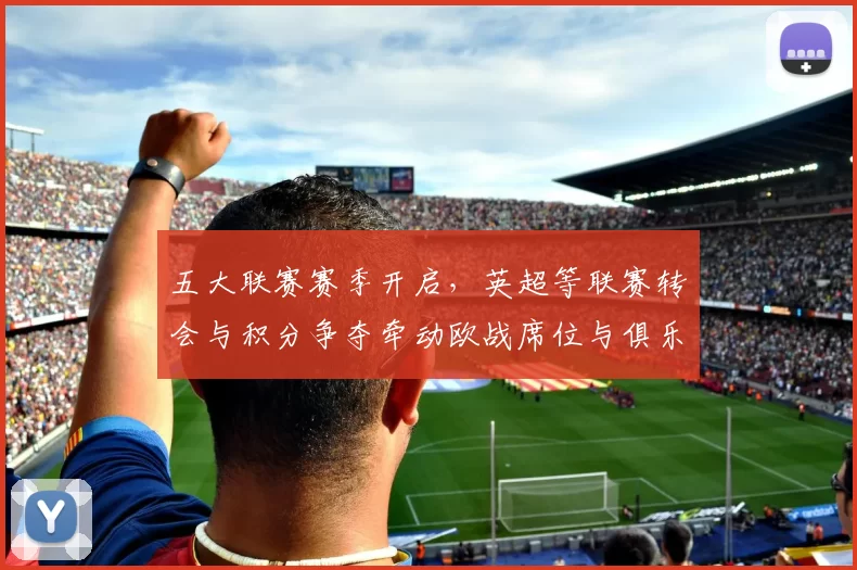 五大联赛赛季开启,英超等联赛转会与积分争夺牵动欧战席位与俱乐部财务