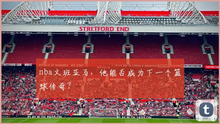 nba文班亚马，他能否成为下一个篮球传奇？