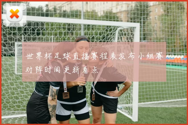 世界杯足球直播赛程表发布小组赛对阵时间更新看点