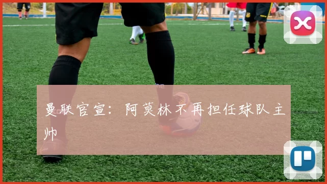 曼联官宣：阿莫林不再担任球队主帅