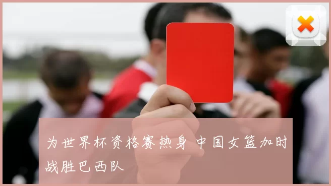 为世界杯资格赛热身 中国女篮加时战胜巴西队