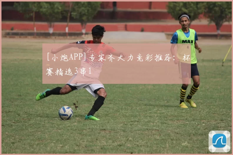 [小炮APP]专家齐大力竞彩推荐：杯赛精选3串1