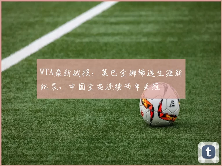 WTA最新战报，莱巴金娜缔造生涯新纪录，中国金花连续两年丢冠