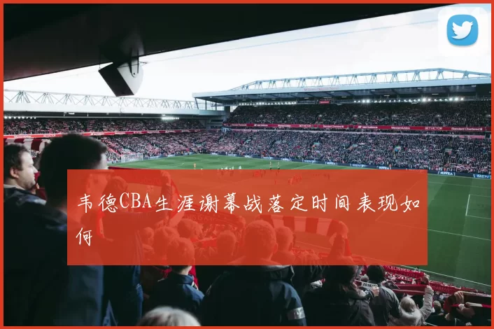 韦德CBA生涯谢幕战落定时间表现如何