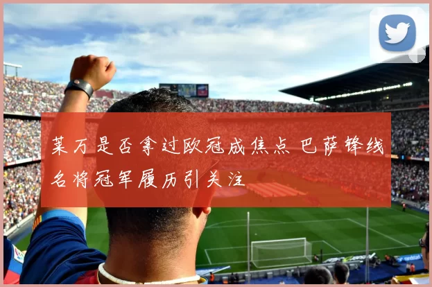 莱万是否拿过欧冠成焦点 巴萨锋线名将冠军履历引关注