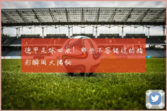 德甲足球回放！那些不容错过的精彩瞬间大揭秘