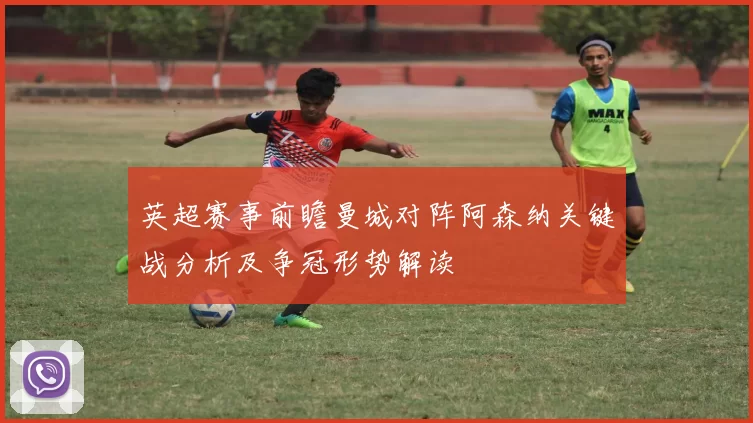 英超赛事前瞻曼城对阵阿森纳关键战分析及争冠形势解读