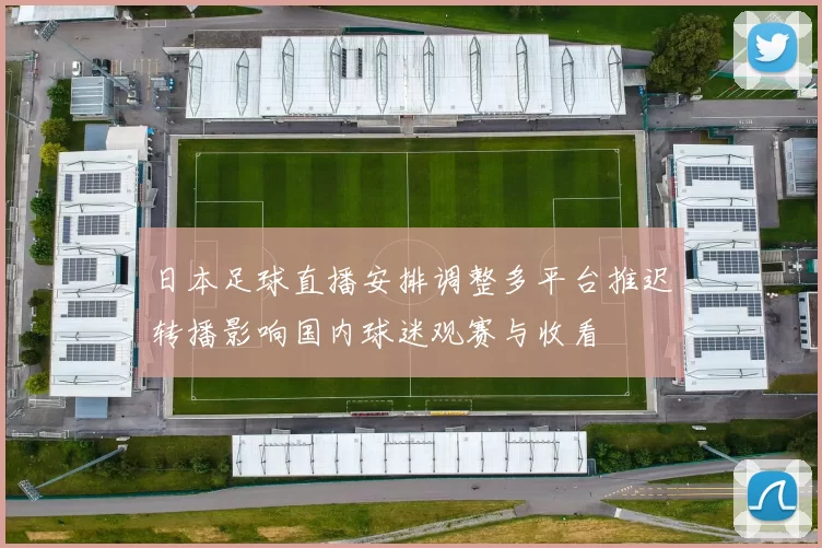 日本足球直播安排调整多平台推迟转播影响国内球迷观赛与收看