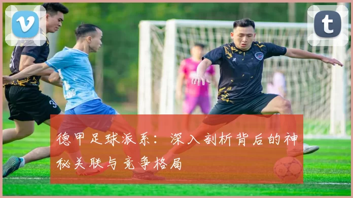 德甲足球派系：深入剖析背后的神秘关联与竞争格局