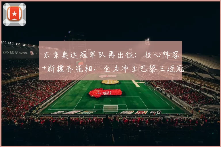 东京奥运冠军队再出征：核心阵容+新援齐亮相，全力冲击巴黎三连冠