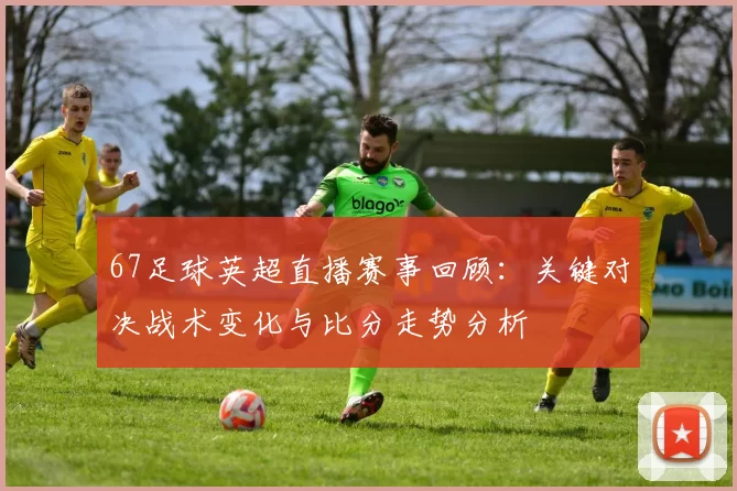 67足球英超直播赛事回顾：关键对决战术变化与比分走势分析